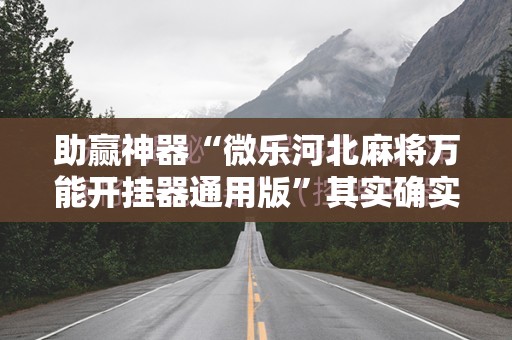 助赢神器“微乐河北麻将万能开挂器通用版	”其实确实有挂