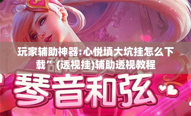 玩家辅助神器:心悦填大坑挂怎么下载”(透视挂)辅助透视教程