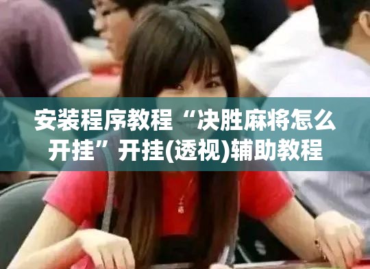 安装程序教程“决胜麻将怎么开挂	”开挂(透视)辅助教程