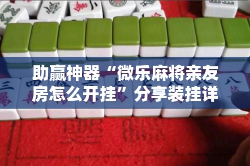助赢神器“微乐麻将亲友房怎么开挂	”分享装挂详细步骤