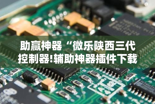 助赢神器“微乐陕西三代控制器!辅助神器插件下载