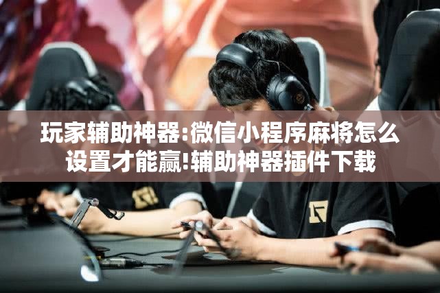 玩家辅助神器:微信小程序麻将怎么设置才能赢!辅助神器插件下载 玩家辅助神器:微信小程序麻将怎么设置才能赢!辅助神器插件下载