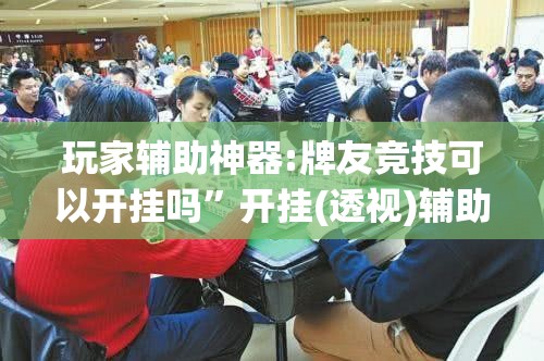 玩家辅助神器:牌友竞技可以开挂吗”开挂(透视)辅助神器