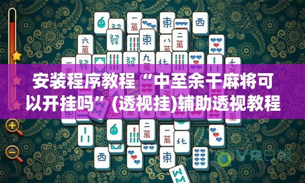 安装程序教程“中至余干麻将可以开挂吗	”(透视挂)辅助透视教程