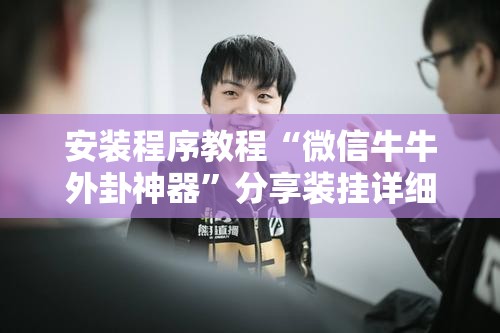 安装程序教程“微信牛牛外卦神器”分享装挂详细步骤