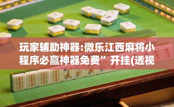 玩家辅助神器:微乐江西麻将小程序必赢神器免费”开挂(透视)辅助教程