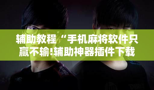 辅助教程“手机麻将软件只赢不输!辅助神器插件下载 辅助教程“手机麻将软件只赢不输!辅助神器插件下载