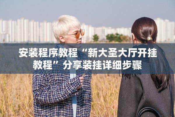 安装程序教程“新大圣大厅开挂教程”分享装挂详细步骤