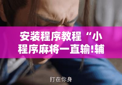 安装程序教程“小程序麻将一直输!辅助神器插件下载 安装程序教程“小程序麻将一直输!辅助神器插件下载
