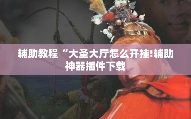 辅助教程“大圣大厅怎么开挂!辅助神器插件下载 辅助教程“大圣大厅怎么开挂!辅助神器插件下载
