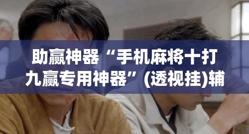 助赢神器“手机麻将十打九赢专用神器”(透视挂)辅助透视教程