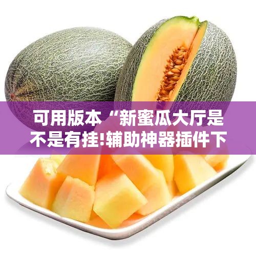 可用版本“新蜜瓜大厅是不是有挂!辅助神器插件下载 可用版本“新蜜瓜大厅是不是有挂!辅助神器插件下载