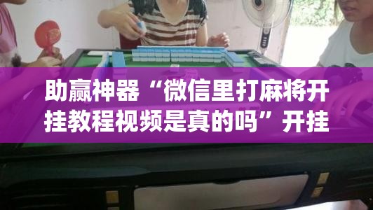 助赢神器“微信里打麻将开挂教程视频是真的吗	”开挂(透视)辅助教程