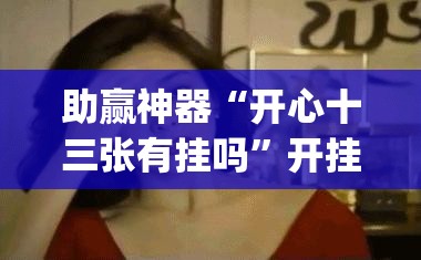 助赢神器“开心十三张有挂吗	”开挂(透视)辅助神器