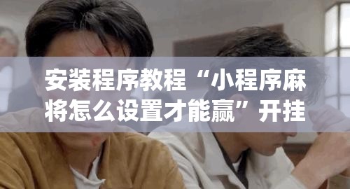 安装程序教程“小程序麻将怎么设置才能赢”开挂(透视)辅助神器