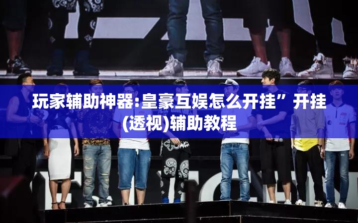 玩家辅助神器:皇豪互娱怎么开挂”开挂(透视)辅助教程