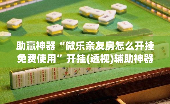助赢神器“微乐亲友房怎么开挂免费使用”开挂(透视)辅助神器