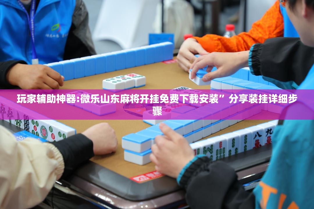 玩家辅助神器:微乐山东麻将开挂免费下载安装	”分享装挂详细步骤
