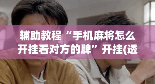 辅助教程“手机麻将怎么开挂看对方的牌”开挂(透视)辅助神器