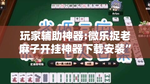 玩家辅助神器:微乐捉老麻子开挂神器下载安装	”其实确实有挂