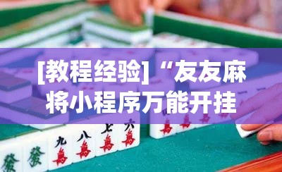 [教程经验]“友友麻将小程序万能开挂器	”开挂(透视)辅助神器