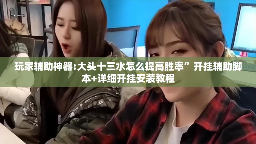玩家辅助神器:大头十三水怎么提高胜率	”开挂辅助脚本+详细开挂安装教程