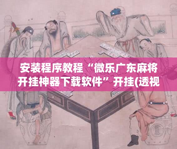 安装程序教程“微乐广东麻将开挂神器下载软件	”开挂(透视)辅助教程