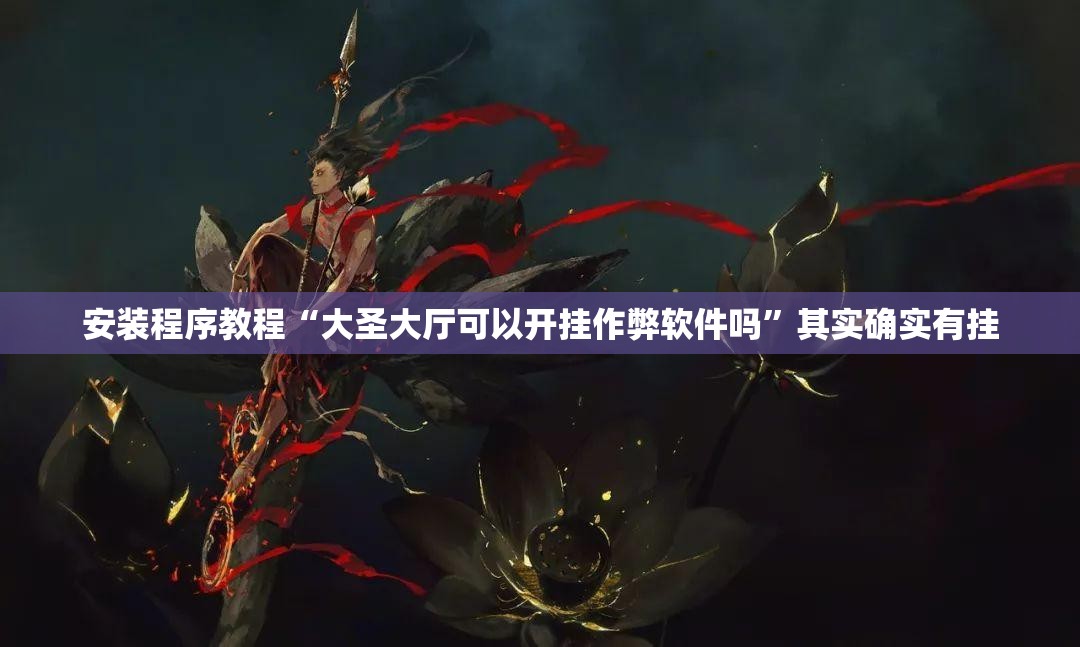 安装程序教程“大圣大厅可以开挂作弊软件吗	”其实确实有挂