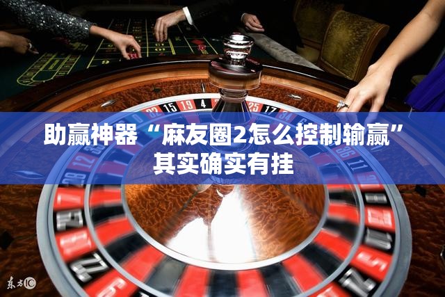 助赢神器“麻友圈2怎么控制输赢”其实确实有挂