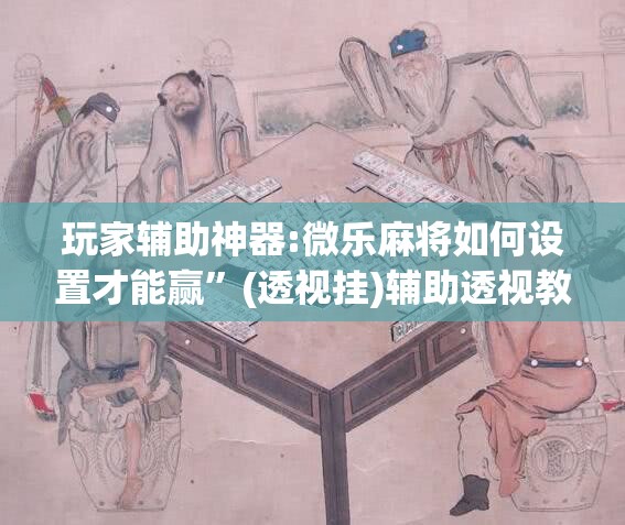 玩家辅助神器:微乐麻将如何设置才能赢	”(透视挂)辅助透视教程
