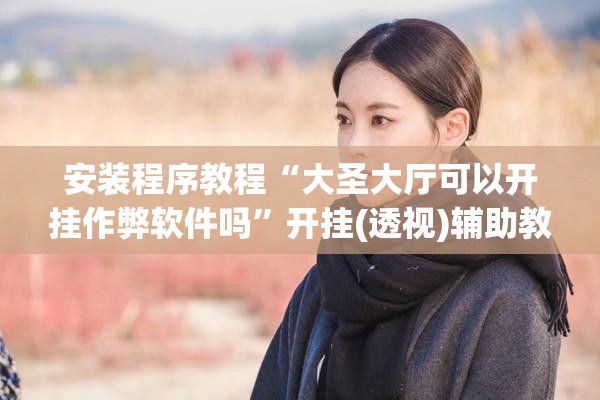 安装程序教程“大圣大厅可以开挂作弊软件吗	”开挂(透视)辅助教程