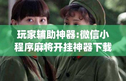玩家辅助神器:微信小程序麻将开挂神器下载软件	”开挂(透视)辅助教程