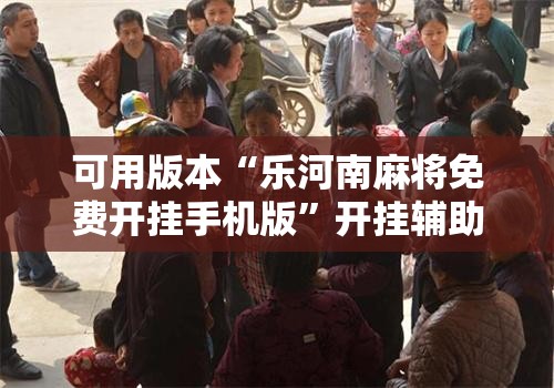 可用版本“乐河南麻将免费开挂手机版”开挂辅助脚本+详细开挂安装教程