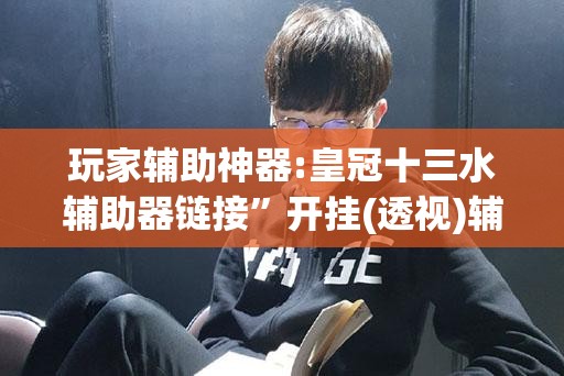 玩家辅助神器:皇冠十三水辅助器链接”开挂(透视)辅助神器