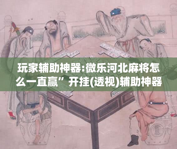 玩家辅助神器:微乐河北麻将怎么一直赢	”开挂(透视)辅助神器