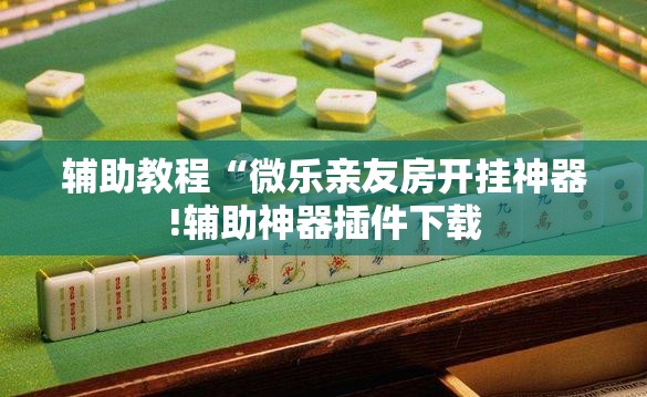 辅助教程“微乐亲友房开挂神器!辅助神器插件下载 辅助教程“微乐亲友房开挂神器!辅助神器插件下载
