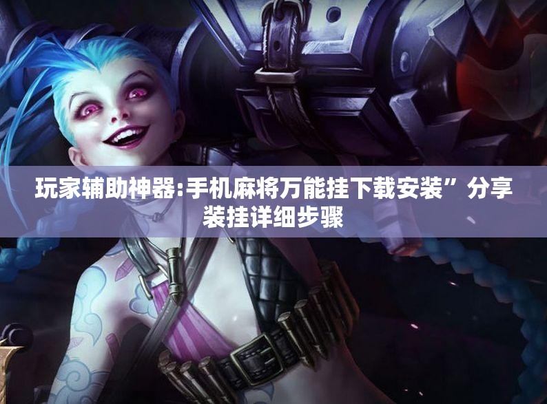 玩家辅助神器:手机麻将万能挂下载安装”分享装挂详细步骤