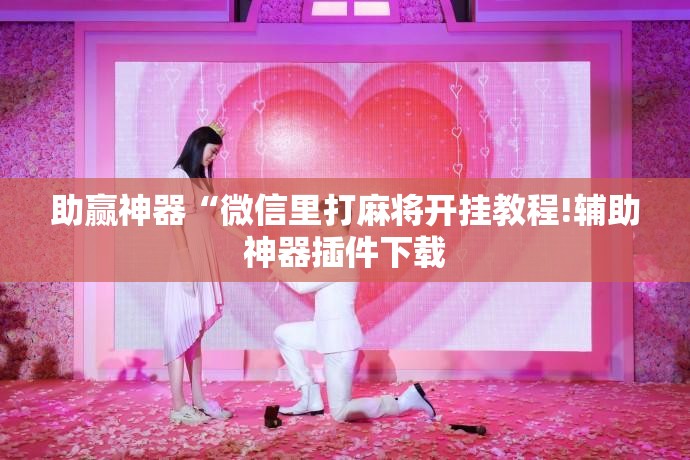 助赢神器“微信里打麻将开挂教程!辅助神器插件下载 助赢神器“微信里打麻将开挂教程!辅助神器插件下载
