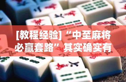 [教程经验]“中至麻将必赢套路”其实确实有挂