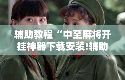 辅助教程“中至麻将开挂神器下载安装!辅助神器插件下载