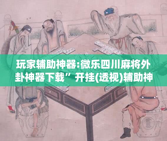 玩家辅助神器:微乐四川麻将外卦神器下载	”开挂(透视)辅助神器