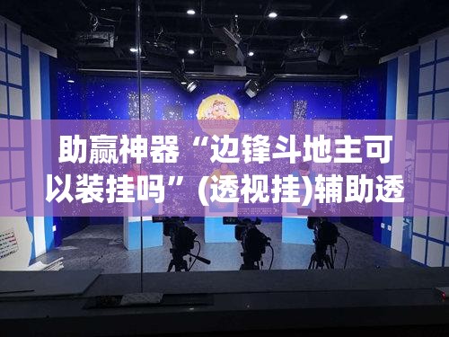 助赢神器“边锋斗地主可以装挂吗	”(透视挂)辅助透视教程