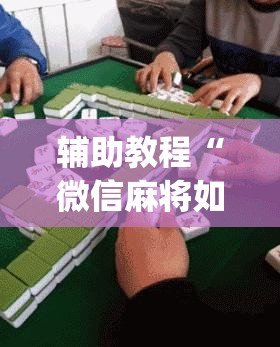 辅助教程“微信麻将如何提高胜率”开挂(透视)辅助神器