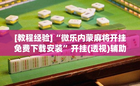 [教程经验]“微乐内蒙麻将开挂免费下载安装	”开挂(透视)辅助神器