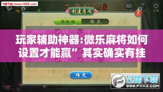 玩家辅助神器:微乐麻将如何设置才能赢”其实确实有挂