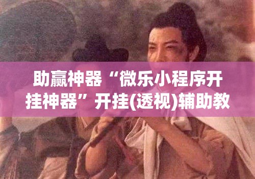 助赢神器“微乐小程序开挂神器”开挂(透视)辅助教程