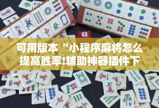 可用版本“小程序麻将怎么提高胜率!辅助神器插件下载 可用版本“小程序麻将怎么提高胜率!辅助神器插件下载