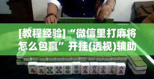 [教程经验]“微信里打麻将怎么包赢”开挂(透视)辅助教程